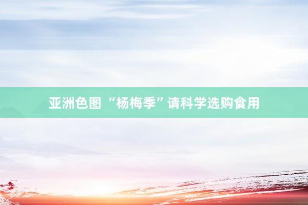 亚洲色图 “杨梅季”请科学选购食用