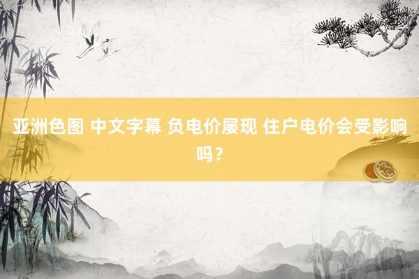 亚洲色图 中文字幕 负电价屡现 住户电价会受影响吗？