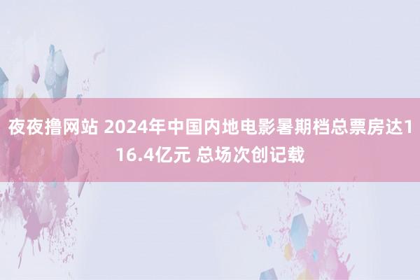 夜夜撸网站 2024年中国内地电影暑期档总票房达116.4亿元 总场次创记载