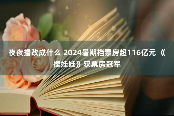 夜夜撸改成什么 2024暑期档票房超116亿元 《捏娃娃》获票房冠军