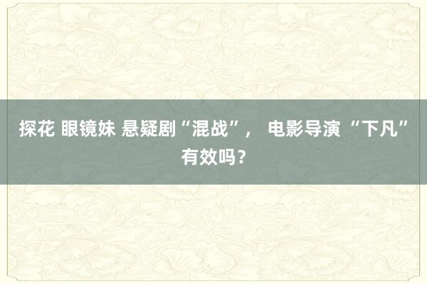 探花 眼镜妹 悬疑剧“混战”， 电影导演 “下凡”有效吗？