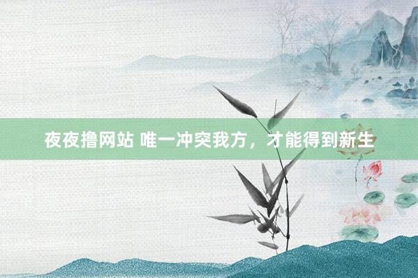 夜夜撸网站 唯一冲突我方，才能得到新生