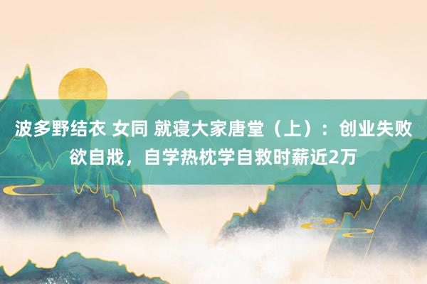波多野结衣 女同 就寝大家唐堂（上）：创业失败欲自戕，自学热枕学自救时薪近2万