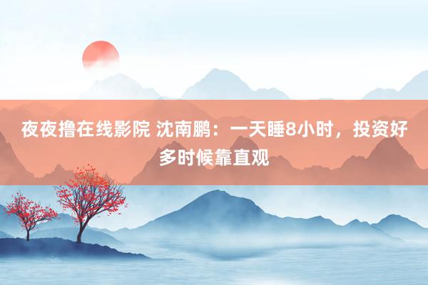 夜夜撸在线影院 沈南鹏：一天睡8小时，投资好多时候靠直观