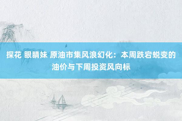 探花 眼睛妹 原油市集风浪幻化：本周跌宕蜕变的油价与下周投资风向标