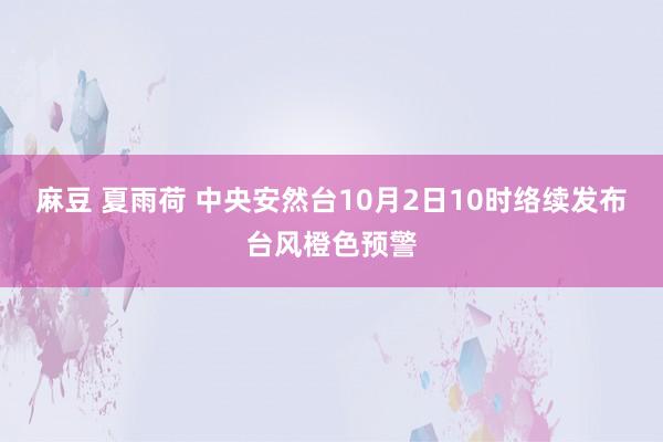 麻豆 夏雨荷 中央安然台10月2日10时络续发布台风橙色预警