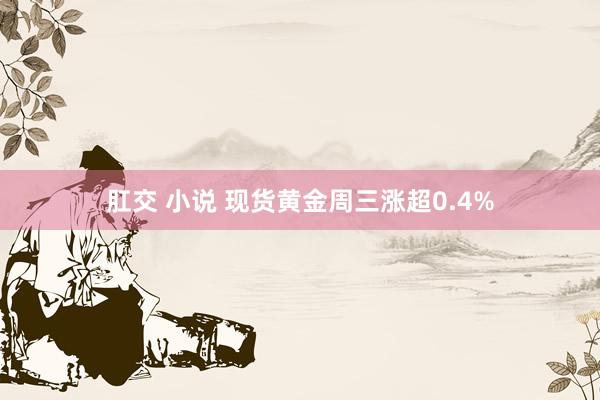 肛交 小说 现货黄金周三涨超0.4%