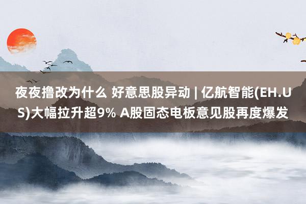 夜夜撸改为什么 好意思股异动 | 亿航智能(EH.US)大幅拉升超9% A股固态电板意见股再度爆发