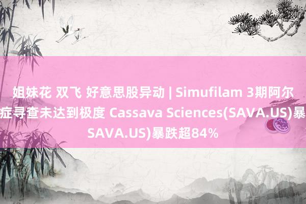 姐妹花 双飞 好意思股异动 | Simufilam 3期阿尔茨海默氏症寻查未达到极度 Cassava Sciences(SAVA.US)暴跌超84%
