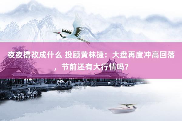 夜夜撸改成什么 投顾黄林捷：大盘再度冲高回落，节前还有大行情吗？