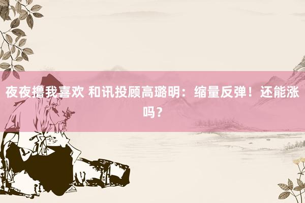夜夜撸我喜欢 和讯投顾高璐明：缩量反弹！还能涨吗？