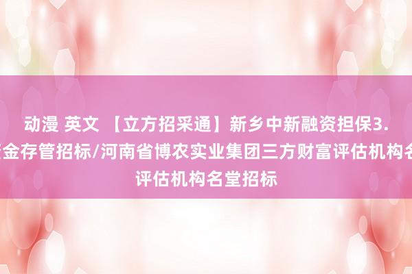 动漫 英文 【立方招采通】新乡中新融资担保3.8亿元资金存管招标/河南省博农实业集团三方财富评估机构名堂招标