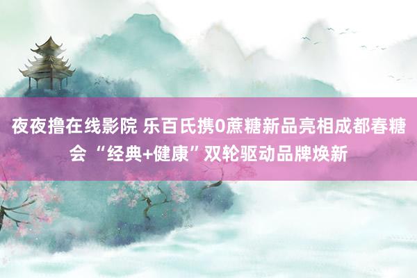 夜夜撸在线影院 乐百氏携0蔗糖新品亮相成都春糖会 “经典+健康”双轮驱动品牌焕新