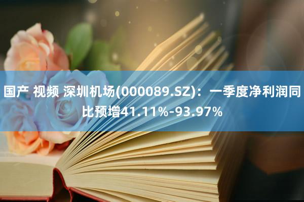 国产 视频 深圳机场(000089.SZ)：一季度净利润同比预增41.11%-93.97%